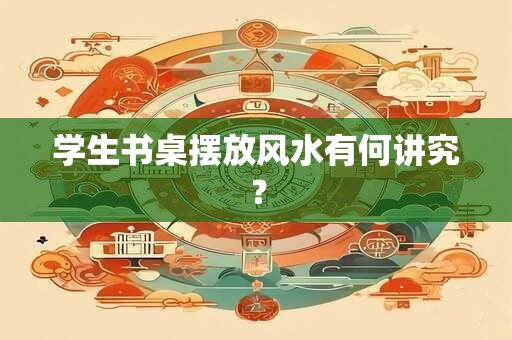 学生书桌摆放风水有何讲究? 学生书桌摆放风水有何讲究?