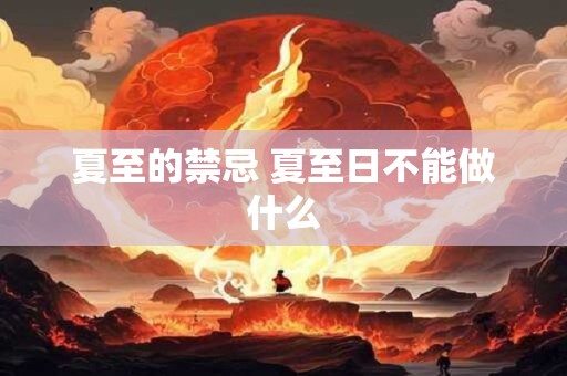 夏至的禁忌 夏至日不能做什么 夏至的禁忌 夏至日不能做什么