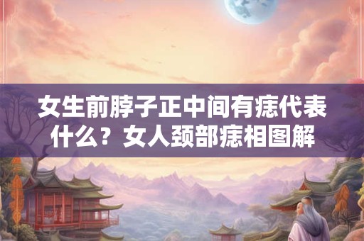 女生前脖子正中间有痣代表什么？女人颈部痣相图解