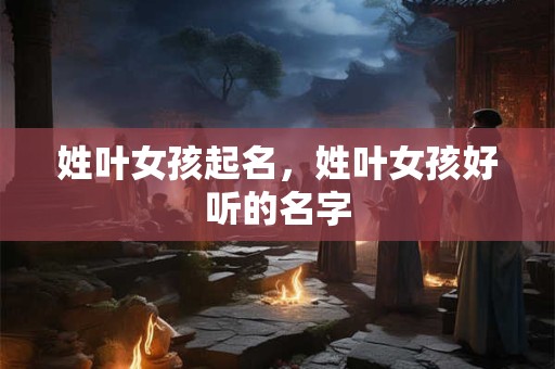 姓叶女孩起名，姓叶女孩好听的名字