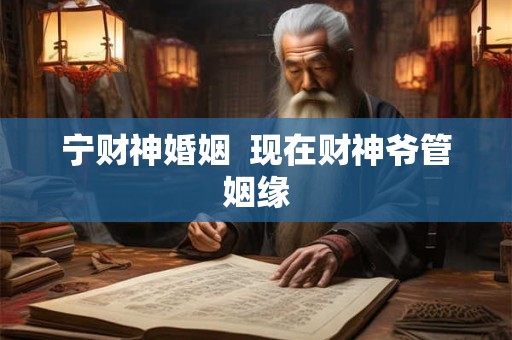 宁财神婚姻  现在财神爷管姻缘