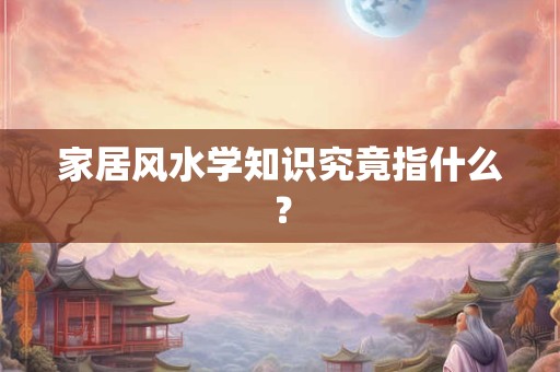 家居风水学知识究竟指什么？
