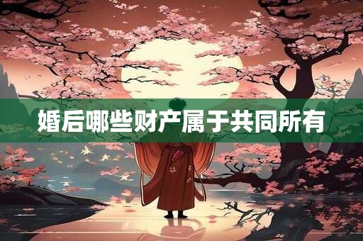 婚后哪些财产属于共同所有