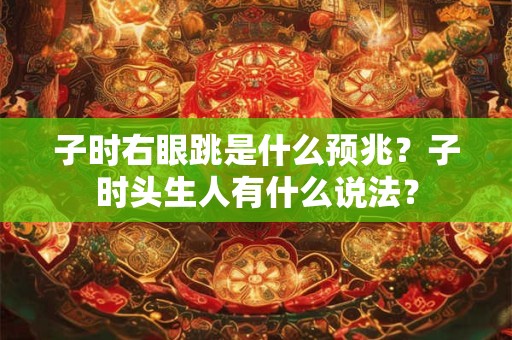 子时右眼跳是什么预兆?子时头生人有什么说法? 子时右眼跳是什么预兆?子时头生人有什么说法?