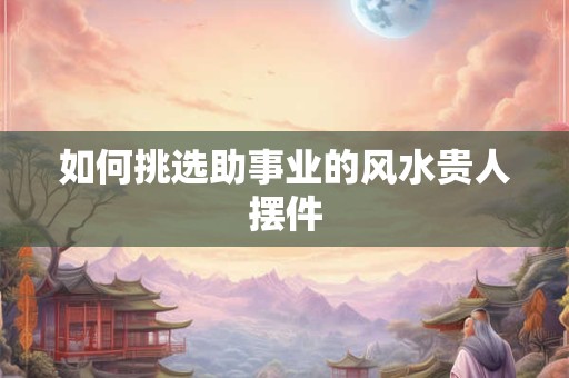 如何挑选助事业的风水贵人摆件
