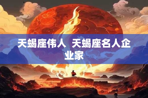 天蝎座伟人 天蝎座名人企业家 天蝎座伟人 天蝎座名人企业家