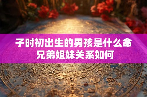 子时初出生的男孩是什么命 兄弟姐妹关系如何
