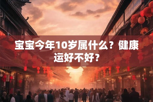 宝宝今年10岁属什么？健康运好不好？