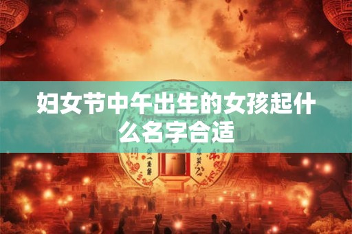 妇女节中午出生的女孩起什么名字合适