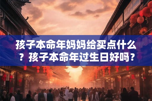 孩子本命年妈妈给买点什么？孩子本命年过生日好吗？