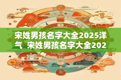 宋姓男孩名字大全2025洋气  宋姓男孩名字大全2025洋气