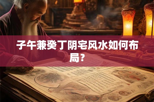 子午兼癸丁阴宅风水如何布局？