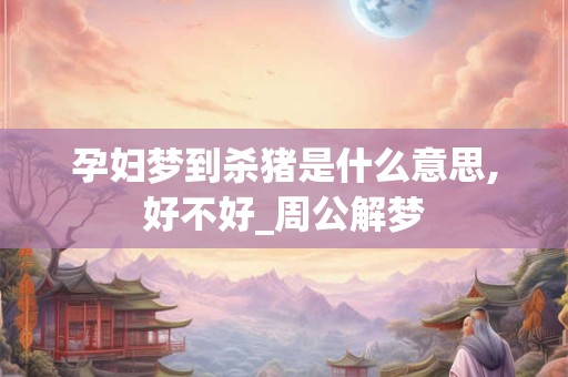 孕妇梦到杀猪是什么意思,好不好_周公解梦