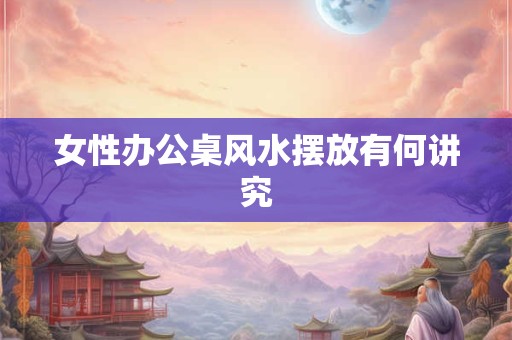 女性办公桌风水摆放有何讲究