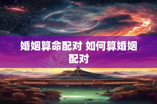 婚姻算命配对 如何算婚姻配对