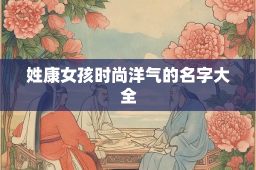 姓康女孩时尚洋气的名字大全