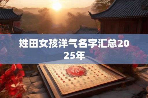 姓田女孩洋气名字汇总2025年