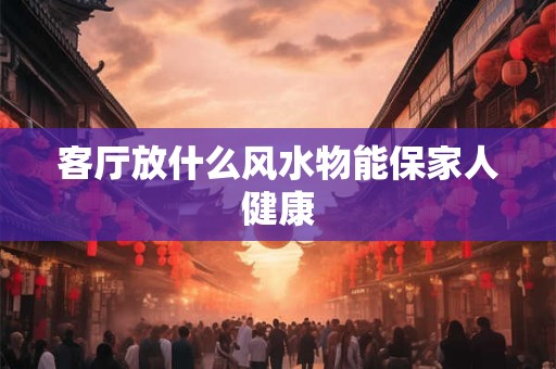 客厅放什么风水物能保家人健康