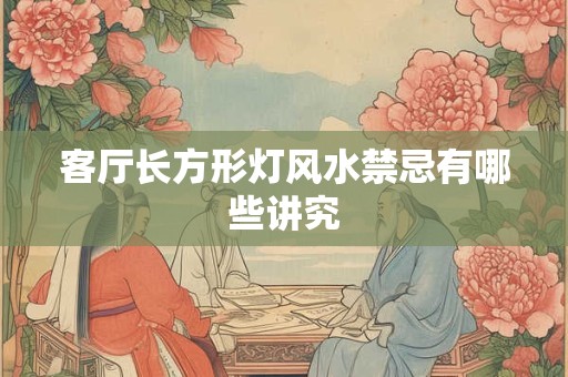 客厅长方形灯风水禁忌有哪些讲究