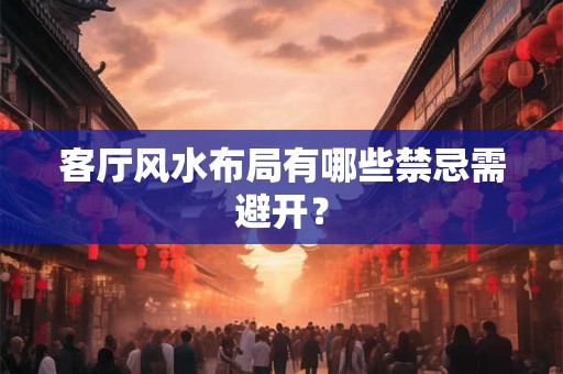 客厅风水布局有哪些禁忌需避开？