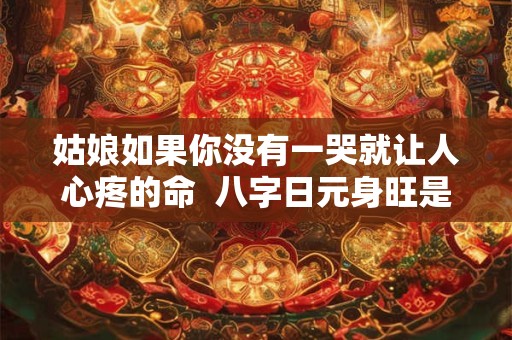 姑娘如果你没有一哭就让人心疼的命  八字日元身旺是什么意思