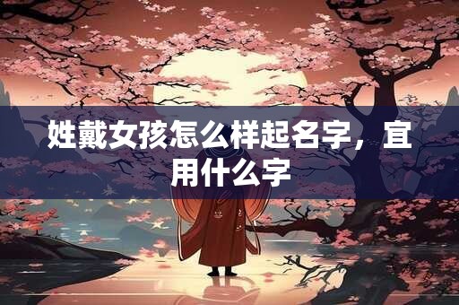 姓戴女孩怎么样起名字，宜用什么字