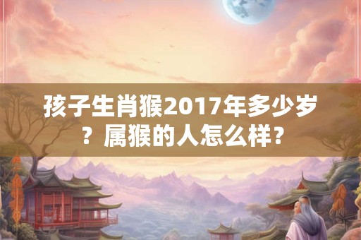 孩子生肖猴2017年多少岁？属猴的人怎么样？