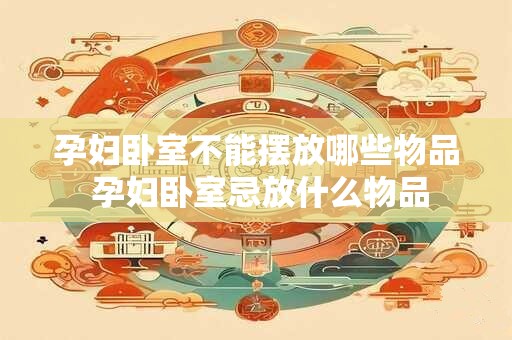 孕妇卧室不能摆放哪些物品 孕妇卧室忌放什么物品