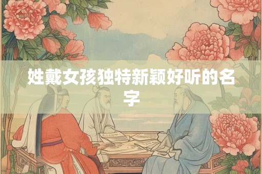 姓戴女孩独特新颖好听的名字