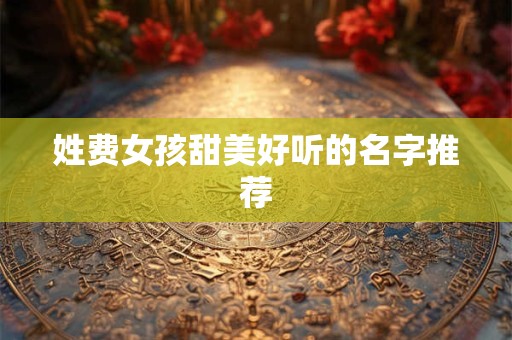 姓费女孩甜美好听的名字推荐