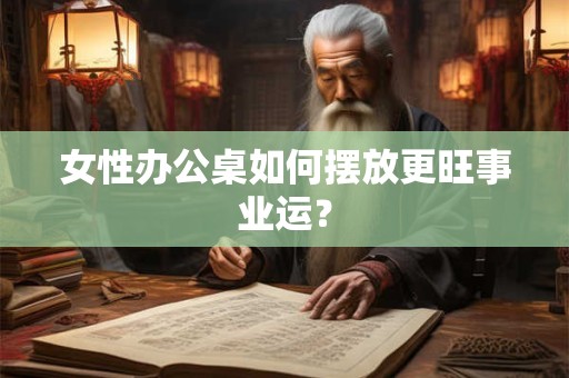 女性办公桌如何摆放更旺事业运？