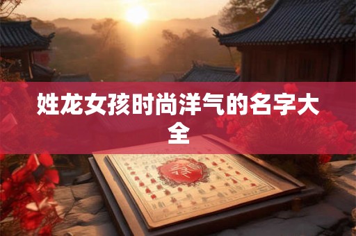详细阅读:姓龙女孩时尚洋气的名字大全 姓龙女孩时尚洋气的名字大全