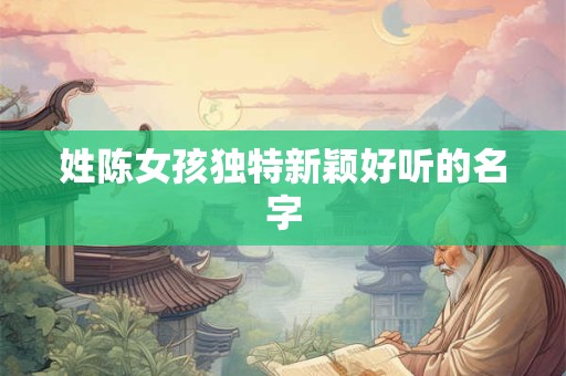 姓陈女孩独特新颖好听的名字