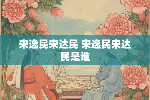 宋逸民宋达民 宋逸民宋达民是谁