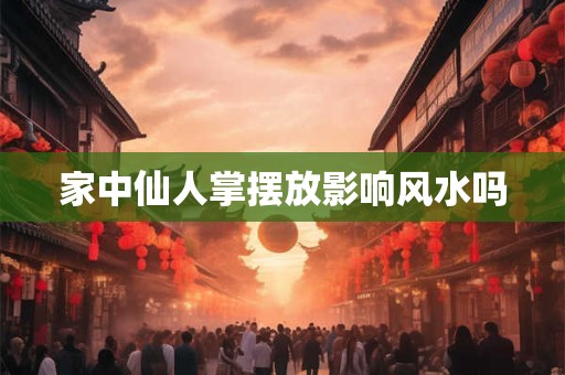 家中仙人掌摆放影响风水吗