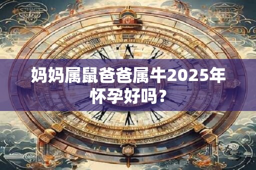 妈妈属鼠爸爸属牛2025年怀孕好吗？