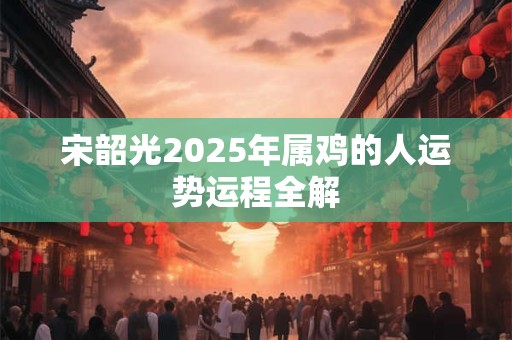 宋韶光2025年属鸡的人运势运程全解