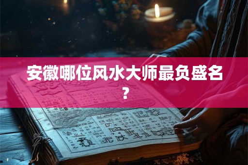 安徽哪位风水大师最负盛名？
