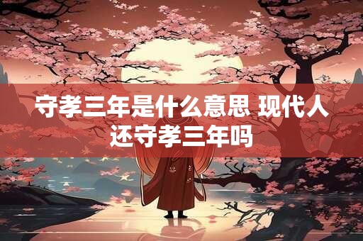 守孝三年是什么意思 现代人还守孝三年吗