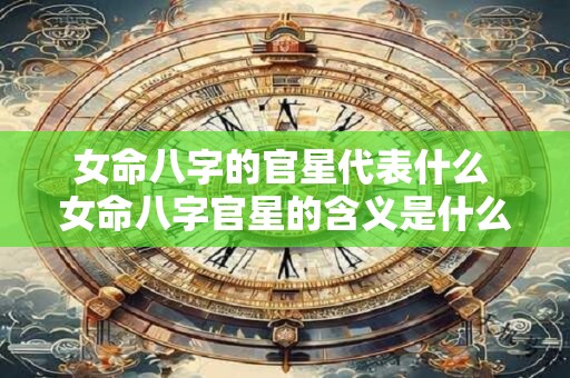 女命八字的官星代表什么 女命八字官星的含义是什么