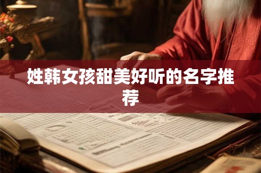 姓韩女孩甜美好听的名字推荐 姓韩女孩甜美好听的名字推荐