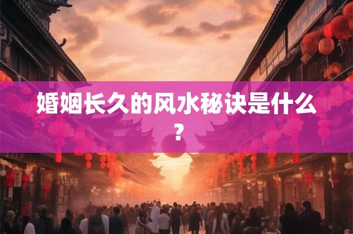 婚姻长久的风水秘诀是什么？