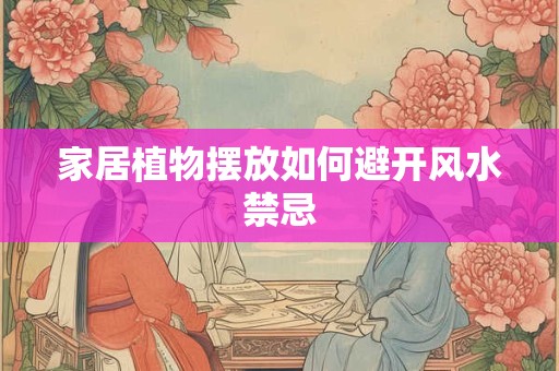 家居植物摆放如何避开风水禁忌 家居植物摆放如何避开风水禁忌