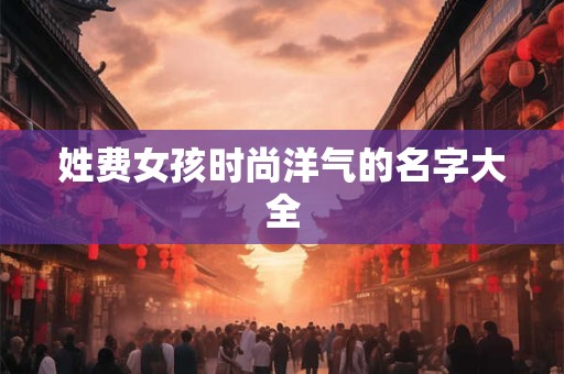 姓费女孩时尚洋气的名字大全 姓费女孩时尚洋气的名字大全