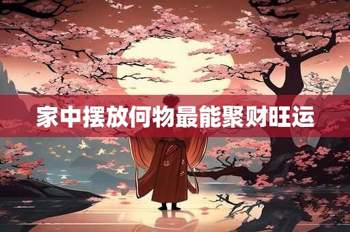 家中摆放何物最能聚财旺运