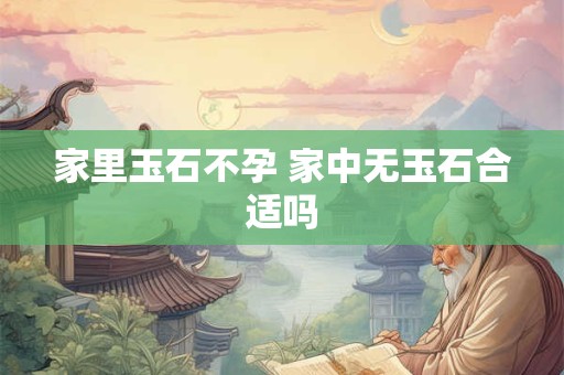 家里玉石不孕 家中无玉石合适吗