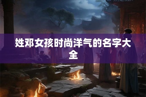 姓邓女孩时尚洋气的名字大全
