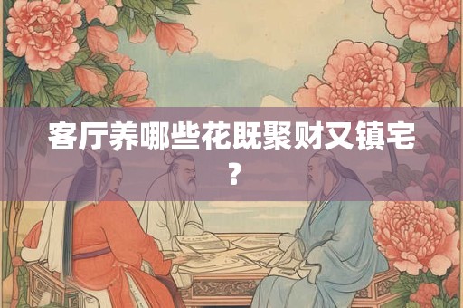 客厅养哪些花既聚财又镇宅？