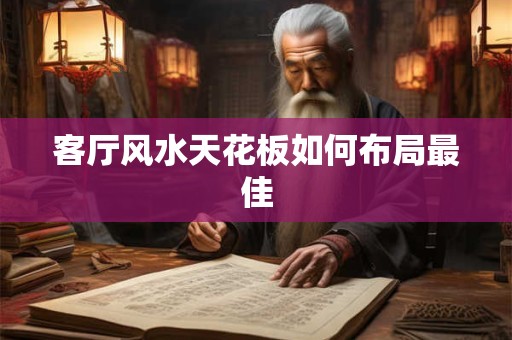 客厅风水天花板如何布局最佳