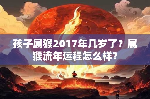 孩子属猴2017年几岁了？属猴流年运程怎么样？